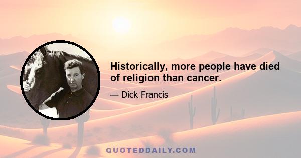 Historically, more people have died of religion than cancer.