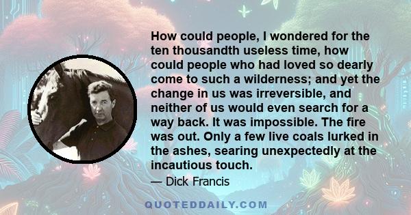 How could people, I wondered for the ten thousandth useless time, how could people who had loved so dearly come to such a wilderness; and yet the change in us was irreversible, and neither of us would even search for a