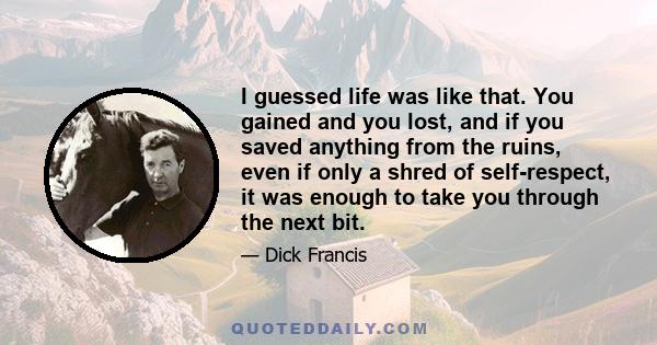 I guessed life was like that. You gained and you lost, and if you saved anything from the ruins, even if only a shred of self-respect, it was enough to take you through the next bit.