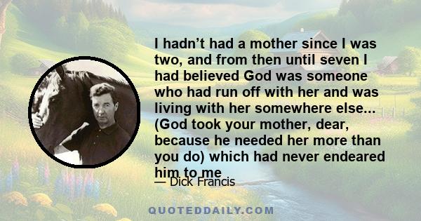 I hadn’t had a mother since I was two, and from then until seven I had believed God was someone who had run off with her and was living with her somewhere else... (God took your mother, dear, because he needed her more