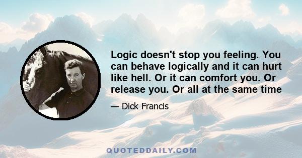 Logic doesn't stop you feeling. You can behave logically and it can hurt like hell. Or it can comfort you. Or release you. Or all at the same time