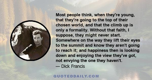 Most people think, when they're young, that they're going to the top of their chosen world, and that the climb up is only a formality. Without that faith, I suppose, they might never start. Somewhere on the way they