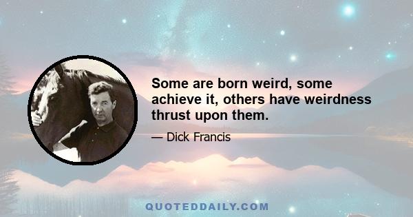 Some are born weird, some achieve it, others have weirdness thrust upon them.