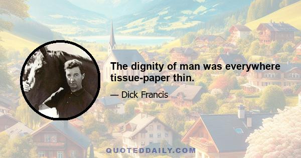 The dignity of man was everywhere tissue-paper thin.