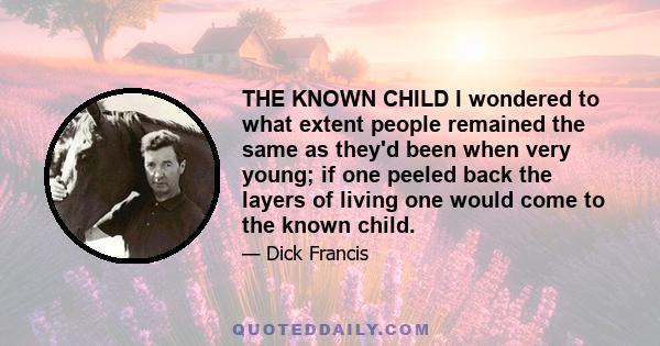 THE KNOWN CHILD I wondered to what extent people remained the same as they'd been when very young; if one peeled back the layers of living one would come to the known child.