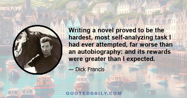 Writing a novel proved to be the hardest, most self-analyzing task I had ever attempted, far worse than an autobiography: and its rewards were greater than I expected.