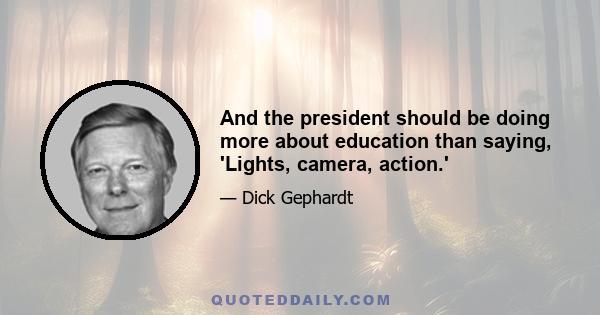 And the president should be doing more about education than saying, 'Lights, camera, action.'