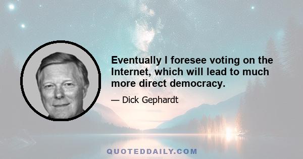 Eventually I foresee voting on the Internet, which will lead to much more direct democracy.