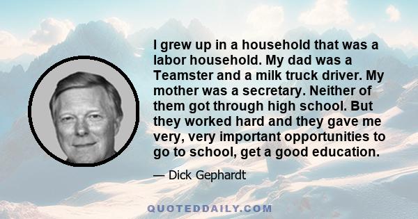 I grew up in a household that was a labor household. My dad was a Teamster and a milk truck driver. My mother was a secretary. Neither of them got through high school. But they worked hard and they gave me very, very