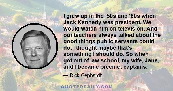 I grew up in the '50s and '60s when Jack Kennedy was president. We would watch him on television. And our teachers always talked about the good things public servants could do. I thought maybe that's something I should