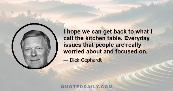 I hope we can get back to what I call the kitchen table. Everyday issues that people are really worried about and focused on.