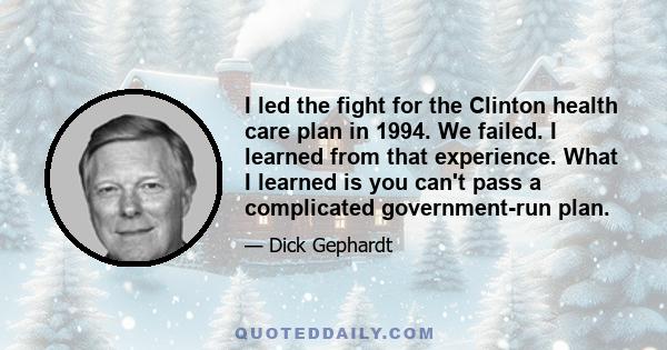 I led the fight for the Clinton health care plan in 1994. We failed. I learned from that experience. What I learned is you can't pass a complicated government-run plan.