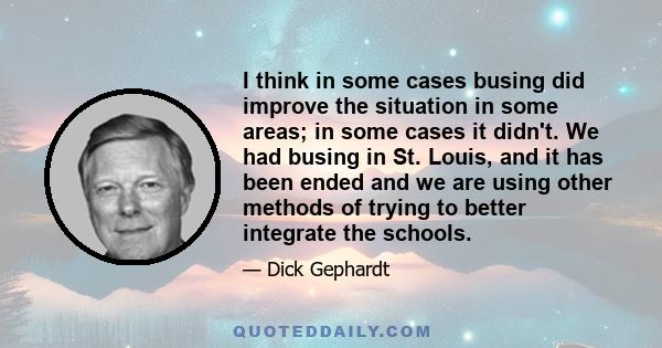 I think in some cases busing did improve the situation in some areas; in some cases it didn't. We had busing in St. Louis, and it has been ended and we are using other methods of trying to better integrate the schools.