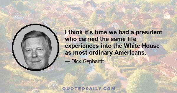 I think it's time we had a president who carried the same life experiences into the White House as most ordinary Americans.