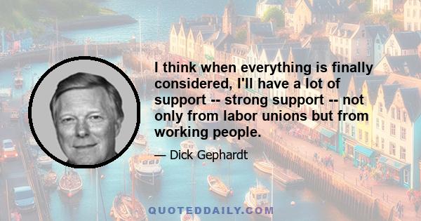 I think when everything is finally considered, I'll have a lot of support -- strong support -- not only from labor unions but from working people.