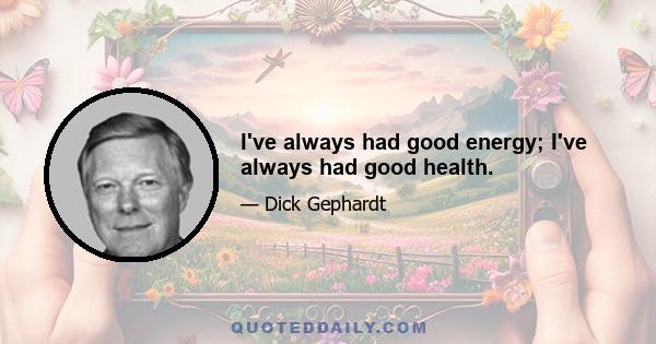 I've always had good energy; I've always had good health.