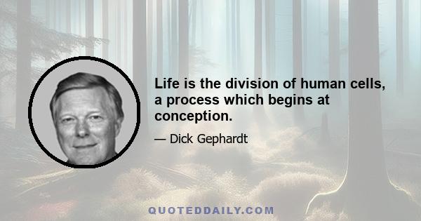 Life is the division of human cells, a process which begins at conception.