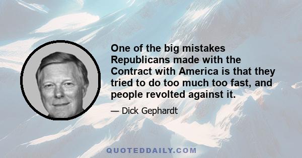 One of the big mistakes Republicans made with the Contract with America is that they tried to do too much too fast, and people revolted against it.