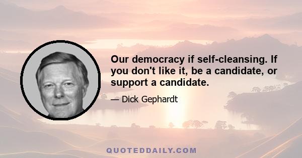 Our democracy if self-cleansing. If you don't like it, be a candidate, or support a candidate.