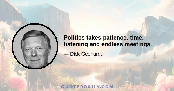 Politics takes patience, time, listening and endless meetings.