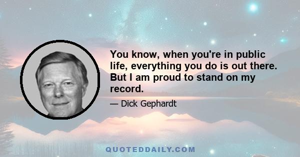 You know, when you're in public life, everything you do is out there. But I am proud to stand on my record.