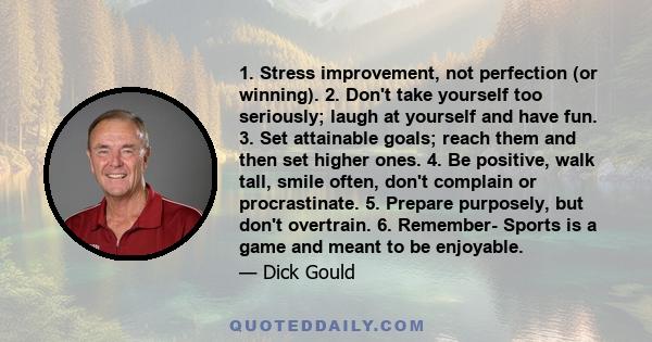 1. Stress improvement, not perfection (or winning). 2. Don't take yourself too seriously; laugh at yourself and have fun. 3. Set attainable goals; reach them and then set higher ones. 4. Be positive, walk tall, smile