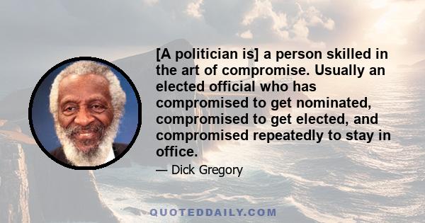 [A politician is] a person skilled in the art of compromise. Usually an elected official who has compromised to get nominated, compromised to get elected, and compromised repeatedly to stay in office.