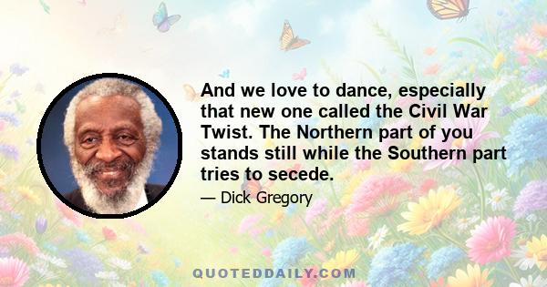 And we love to dance, especially that new one called the Civil War Twist. The Northern part of you stands still while the Southern part tries to secede.