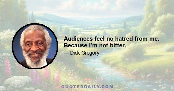 Audiences feel no hatred from me. Because I'm not bitter.