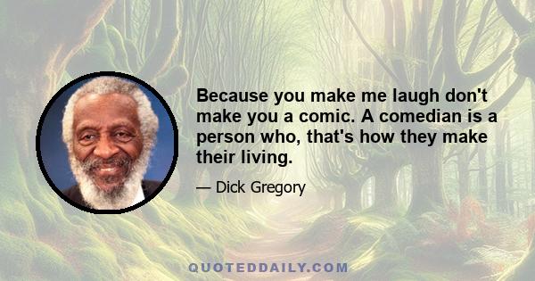 Because you make me laugh don't make you a comic. A comedian is a person who, that's how they make their living.