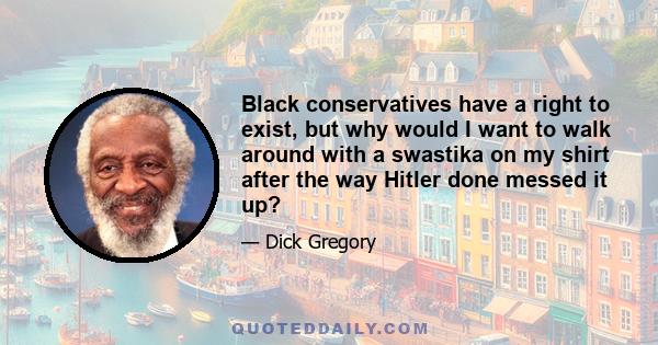 Black conservatives have a right to exist, but why would I want to walk around with a swastika on my shirt after the way Hitler done messed it up?