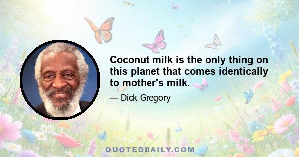 Coconut milk is the only thing on this planet that comes identically to mother's milk.