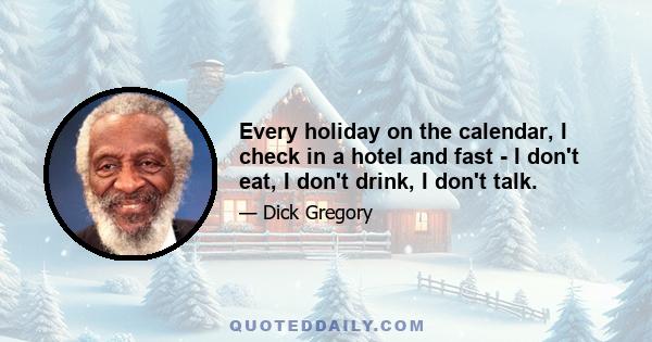 Every holiday on the calendar, I check in a hotel and fast - I don't eat, I don't drink, I don't talk.