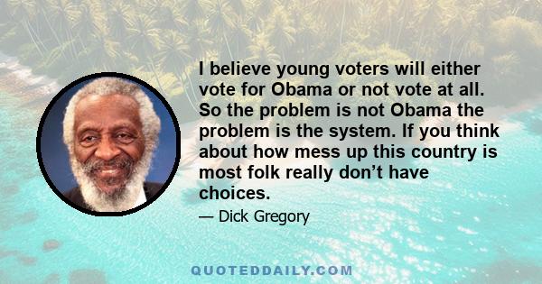 I believe young voters will either vote for Obama or not vote at all. So the problem is not Obama the problem is the system. If you think about how mess up this country is most folk really don’t have choices.