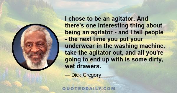 I chose to be an agitator. And there's one interesting thing about being an agitator - and I tell people - the next time you put your underwear in the washing machine, take the agitator out, and all you're going to end