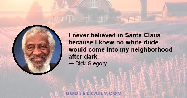 I never believed in Santa Claus because I knew no white dude would come into my neighborhood after dark.