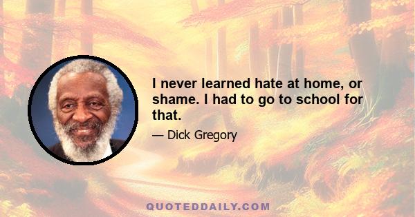 I never learned hate at home, or shame. I had to go to school for that.