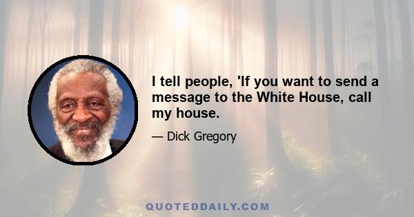 I tell people, 'If you want to send a message to the White House, call my house.