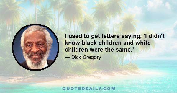 I used to get letters saying, 'I didn't know black children and white children were the same.'