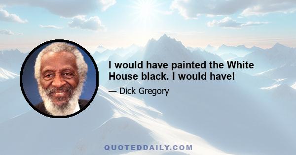 I would have painted the White House black. I would have!