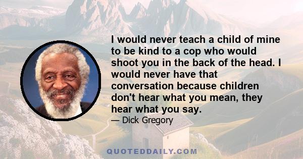 I would never teach a child of mine to be kind to a cop who would shoot you in the back of the head. I would never have that conversation because children don't hear what you mean, they hear what you say.