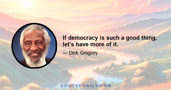 If democracy is such a good thing, let's have more of it.