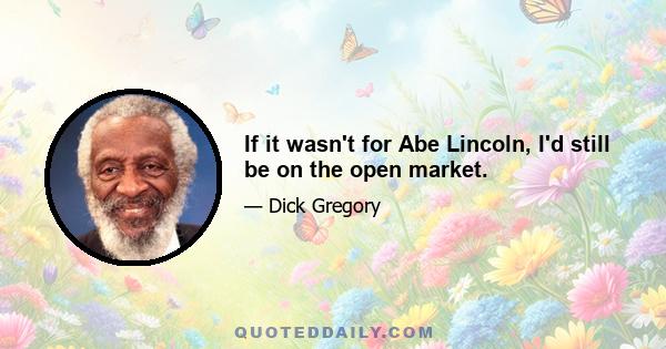 If it wasn't for Abe Lincoln, I'd still be on the open market.