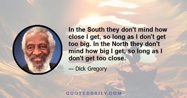 In the South they don't mind how close I get, so long as I don't get too big. In the North they don't mind how big I get, so long as I don't get too close.