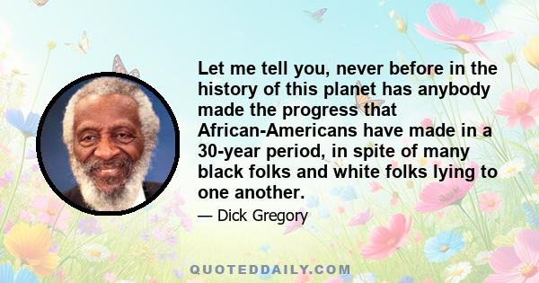 Let me tell you, never before in the history of this planet has anybody made the progress that African-Americans have made in a 30-year period, in spite of many black folks and white folks lying to one another.