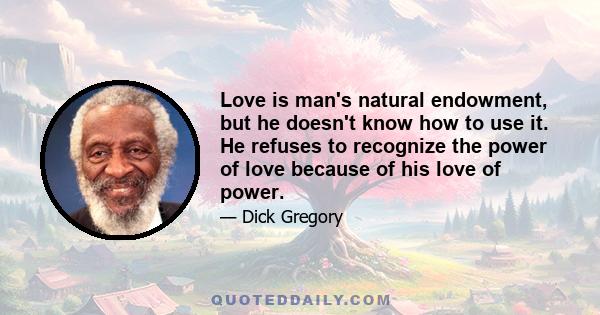 Love is man's natural endowment, but he doesn't know how to use it. He refuses to recognize the power of love because of his love of power.