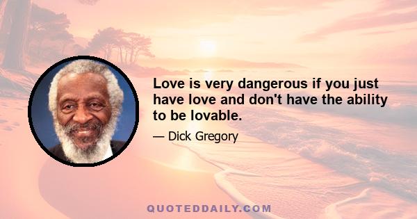 Love is very dangerous if you just have love and don't have the ability to be lovable.