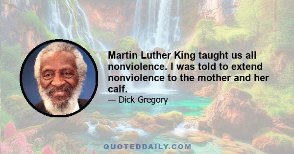 Martin Luther King taught us all nonviolence. I was told to extend nonviolence to the mother and her calf.