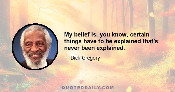 My belief is, you know, certain things have to be explained that's never been explained.