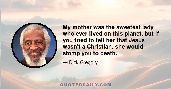 My mother was the sweetest lady who ever lived on this planet, but if you tried to tell her that Jesus wasn't a Christian, she would stomp you to death.